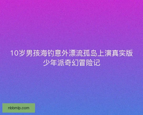 10岁男孩海钓意外漂流孤岛上演真实版少年派奇幻冒险记