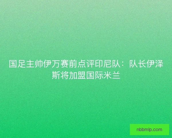 国足主帅伊万赛前点评印尼队：队长伊泽斯将加盟国际米兰