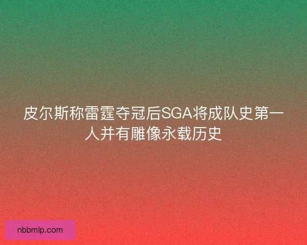 皮尔斯称雷霆夺冠后SGA将成队史第一人并有雕像永载历史