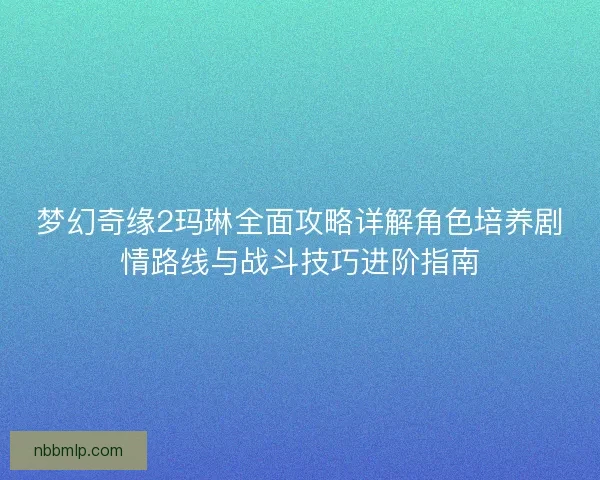 梦幻奇缘2玛琳全面攻略详解角色培养剧情路线与战斗技巧进阶指南